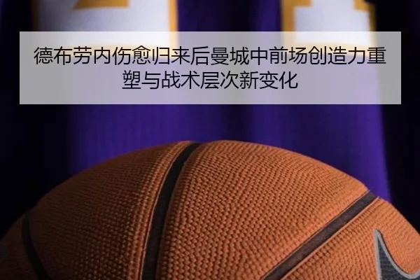 德布劳内伤愈归来后曼城中前场创造力重塑与战术层次新变化