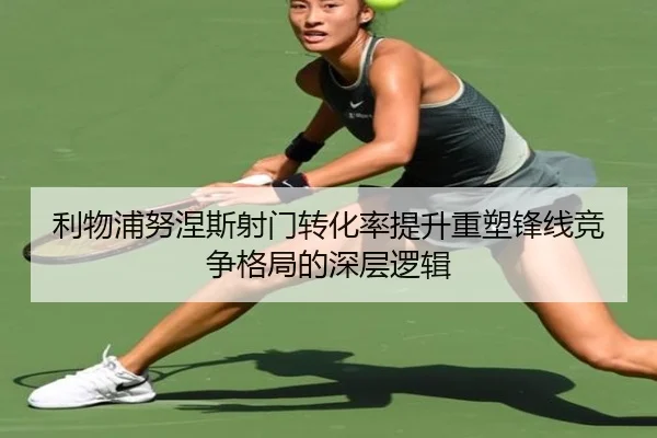 利物浦努涅斯射门转化率提升重塑锋线竞争格局的深层逻辑