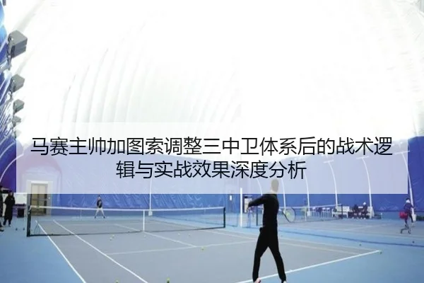 马赛主帅加图索调整三中卫体系后的战术逻辑与实战效果深度分析