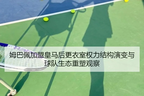 姆巴佩加盟皇马后更衣室权力结构演变与球队生态重塑观察